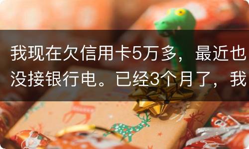 我现在欠信用卡5万多，最近也没接银行电。已经3个月了，我现在该如何处理