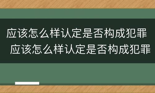 应该怎么样认定是否构成犯罪 应该怎么样认定是否构成犯罪呢