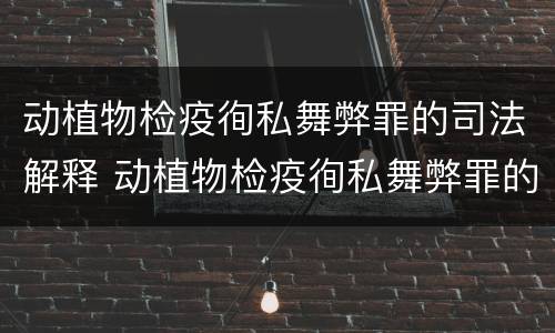 动植物检疫徇私舞弊罪的司法解释 动植物检疫徇私舞弊罪的司法解释有哪些