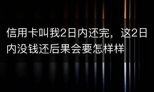 信用卡叫我2日内还完，这2日内没钱还后果会要怎样样