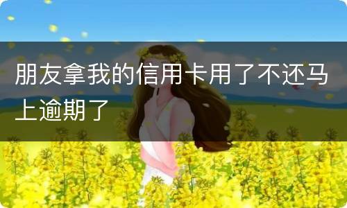 朋友拿我的信用卡用了不还马上逾期了