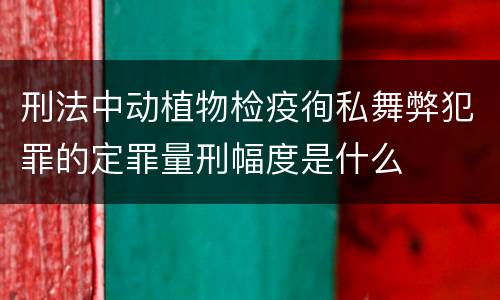 刑法中动植物检疫徇私舞弊犯罪的定罪量刑幅度是什么
