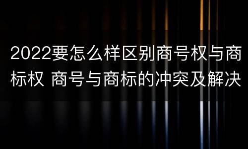 2022要怎么样区别商号权与商标权 商号与商标的冲突及解决措施