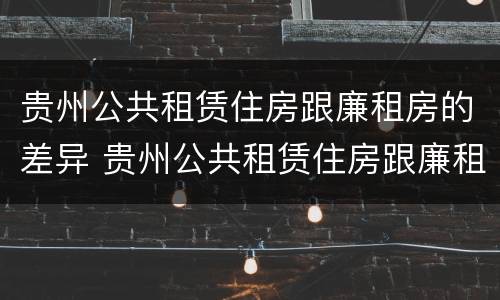 贵州公共租赁住房跟廉租房的差异 贵州公共租赁住房跟廉租房的差异有多大
