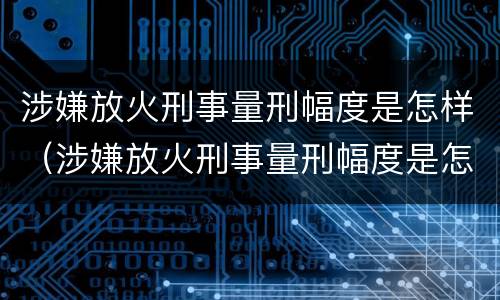 涉嫌放火刑事量刑幅度是怎样（涉嫌放火刑事量刑幅度是怎样算的）