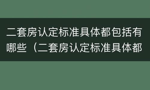 二套房认定标准具体都包括有哪些（二套房认定标准具体都包括有哪些项目）
