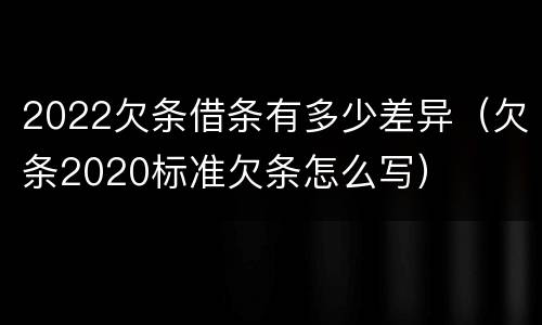 2022欠条借条有多少差异（欠条2020标准欠条怎么写）