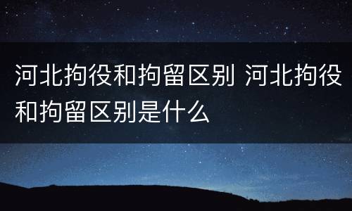 河北拘役和拘留区别 河北拘役和拘留区别是什么