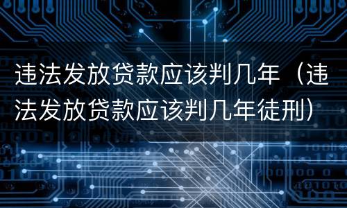 违法发放贷款应该判几年（违法发放贷款应该判几年徒刑）