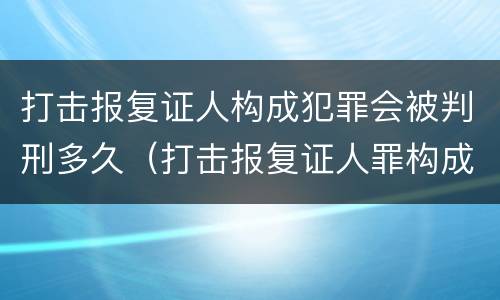 打击报复证人构成犯罪会被判刑多久（打击报复证人罪构成要件）