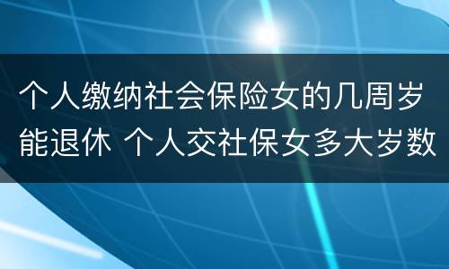个人缴纳社会保险女的几周岁能退休 个人交社保女多大岁数退休