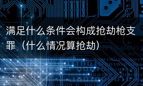 满足什么条件会构成抢劫枪支罪（什么情况算抢劫）
