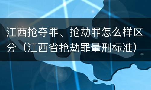 江西抢夺罪、抢劫罪怎么样区分（江西省抢劫罪量刑标准）