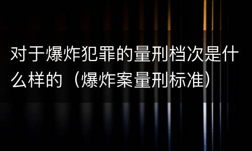 对于爆炸犯罪的量刑档次是什么样的（爆炸案量刑标准）