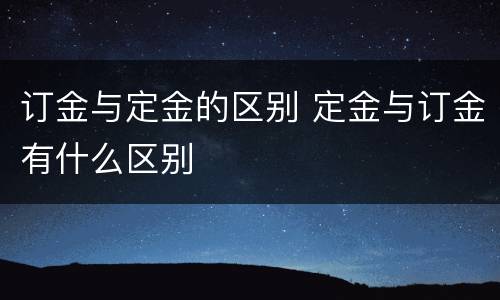 订金与定金的区别 定金与订金有什么区别