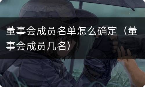 董事会成员名单怎么确定（董事会成员几名）