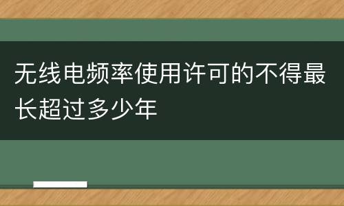 无线电频率使用许可的不得最长超过多少年
