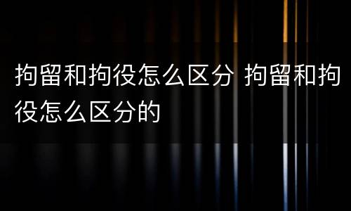 拘留和拘役怎么区分 拘留和拘役怎么区分的