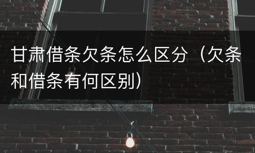 甘肃借条欠条怎么区分（欠条和借条有何区别）
