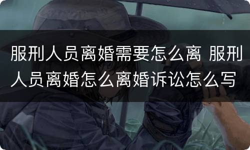服刑人员离婚需要怎么离 服刑人员离婚怎么离婚诉讼怎么写