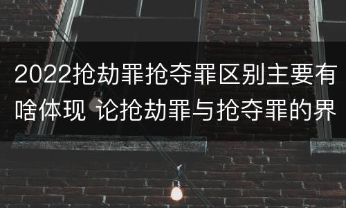 2022抢劫罪抢夺罪区别主要有啥体现 论抢劫罪与抢夺罪的界限
