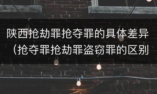 陕西抢劫罪抢夺罪的具体差异（抢夺罪抢劫罪盗窃罪的区别）