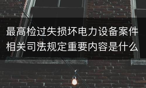 最高检过失损坏电力设备案件相关司法规定重要内容是什么
