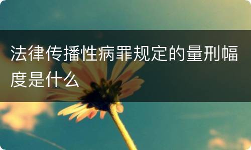 法律传播性病罪规定的量刑幅度是什么
