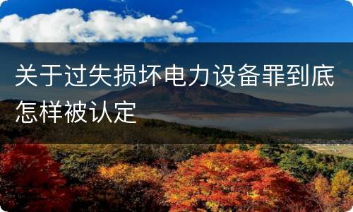 关于过失损坏电力设备罪到底怎样被认定
