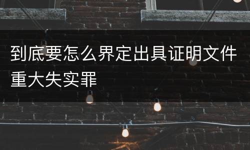 到底要怎么界定出具证明文件重大失实罪