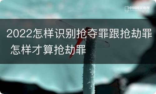 2022怎样识别抢夺罪跟抢劫罪 怎样才算抢劫罪