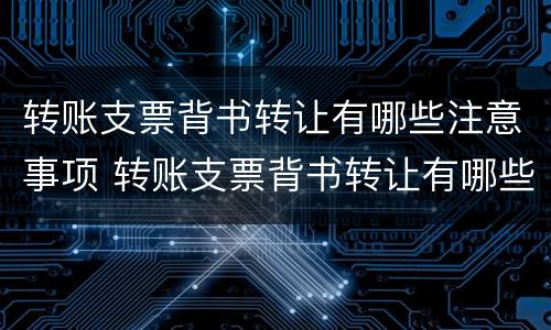 转账支票背书转让有哪些注意事项 转账支票背书转让有哪些注意事项要求