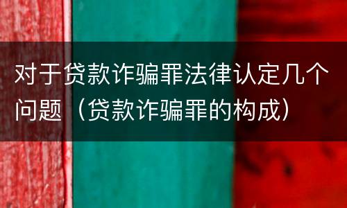 对于贷款诈骗罪法律认定几个问题（贷款诈骗罪的构成）