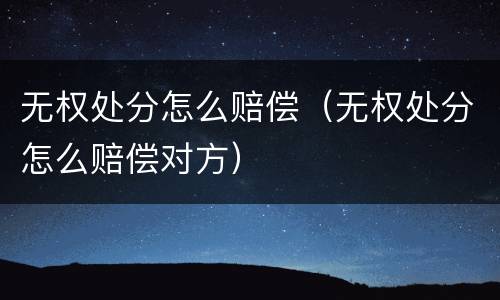 无权处分怎么赔偿（无权处分怎么赔偿对方）