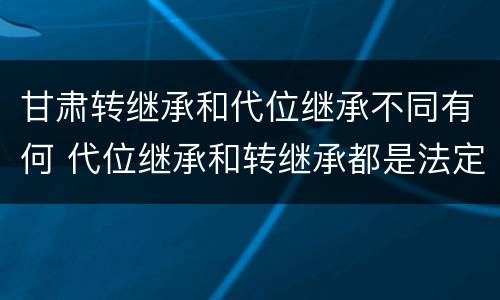 甘肃转继承和代位继承不同有何 代位继承和转继承都是法定继承