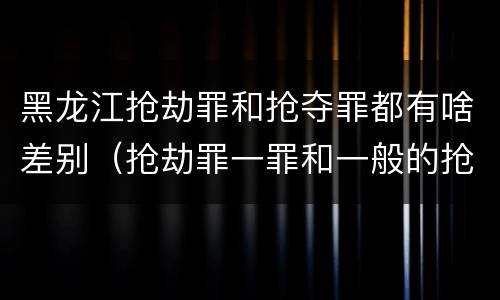 黑龙江抢劫罪和抢夺罪都有啥差别（抢劫罪一罪和一般的抢劫罪）