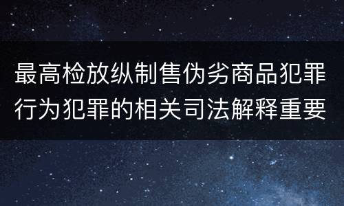最高检放纵制售伪劣商品犯罪行为犯罪的相关司法解释重要内容都有哪些