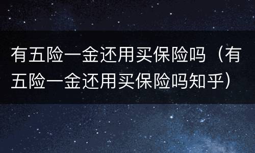 有五险一金还用买保险吗（有五险一金还用买保险吗知乎）