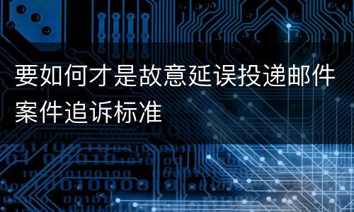 要如何才是故意延误投递邮件案件追诉标准