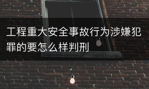 工程重大安全事故行为涉嫌犯罪的要怎么样判刑
