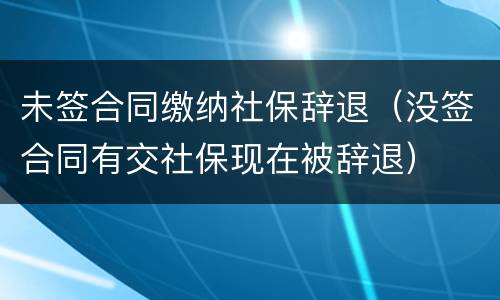 未签合同缴纳社保辞退（没签合同有交社保现在被辞退）