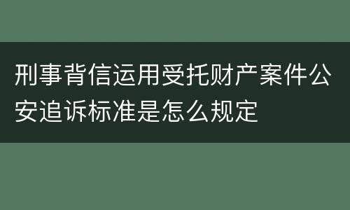 刑事背信运用受托财产案件公安追诉标准是怎么规定