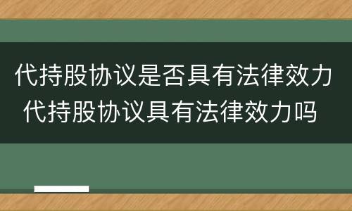 代持股协议是否具有法律效力 代持股协议具有法律效力吗