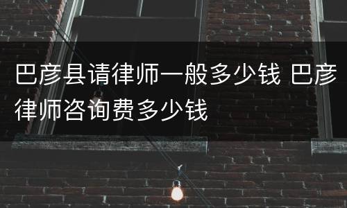 巴彦县请律师一般多少钱 巴彦律师咨询费多少钱