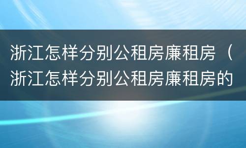 浙江怎样分别公租房廉租房（浙江怎样分别公租房廉租房的）