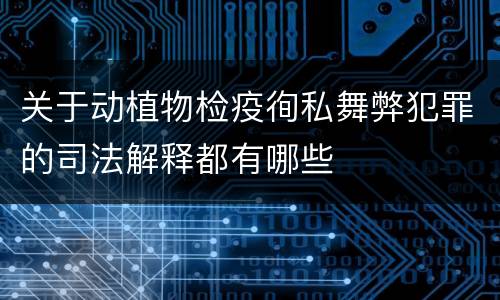 关于动植物检疫徇私舞弊犯罪的司法解释都有哪些