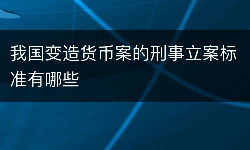我国变造货币案的刑事立案标准有哪些