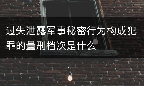 过失泄露军事秘密行为构成犯罪的量刑档次是什么