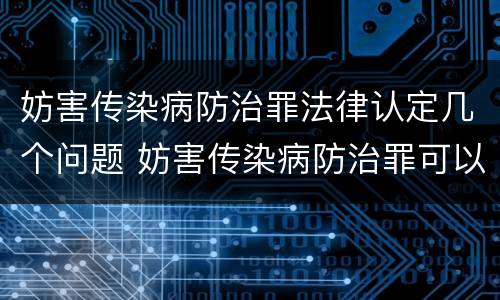 妨害传染病防治罪法律认定几个问题 妨害传染病防治罪可以由单位构成吗