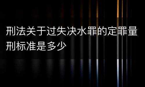 刑法关于过失决水罪的定罪量刑标准是多少